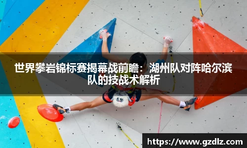 世界攀岩锦标赛揭幕战前瞻：湖州队对阵哈尔滨队的技战术解析
