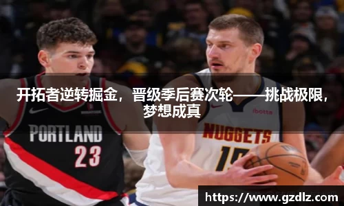 开拓者逆转掘金，晋级季后赛次轮——挑战极限，梦想成真