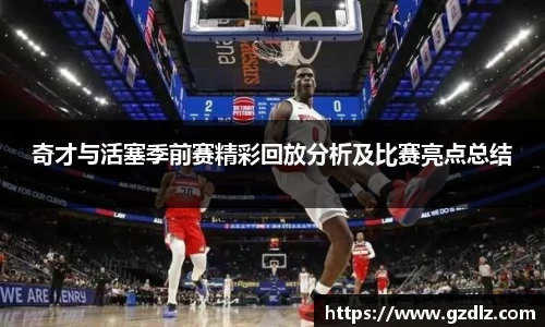 奇才与活塞季前赛精彩回放分析及比赛亮点总结